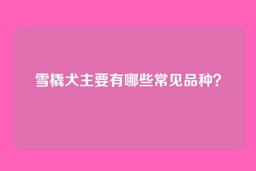 雪橇犬主要有哪些常见品种？