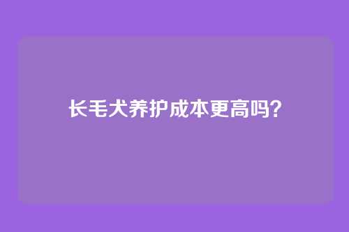 长毛犬养护成本更高吗?