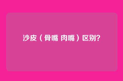 沙皮（骨嘴 肉嘴）区别？