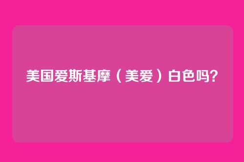 美国爱斯基摩（美爱）白色吗？