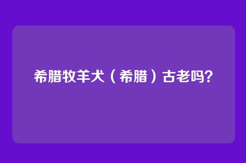 希腊牧羊犬（希腊）古老吗？