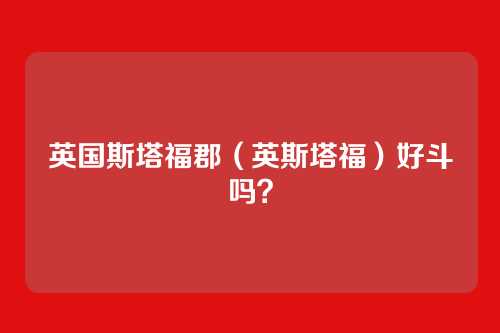 英国斯塔福郡(英斯塔福)好斗吗?