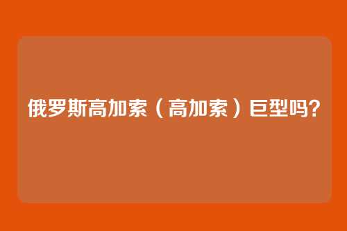 俄罗斯高加索（高加索）巨型吗？
