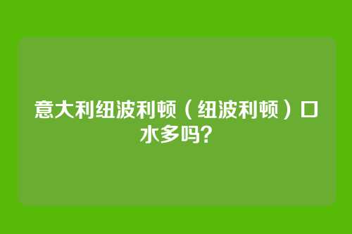 意大利纽波利顿(纽波利顿)口水多吗?