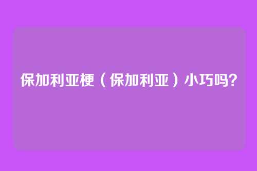保加利亚梗（保加利亚）小巧吗？