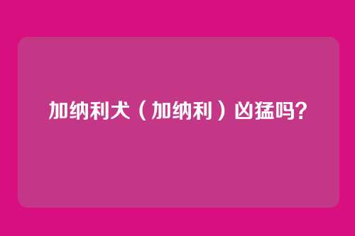 加纳利犬（加纳利）凶猛吗？