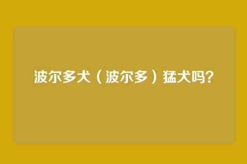 波尔多犬（波尔多）猛犬吗？