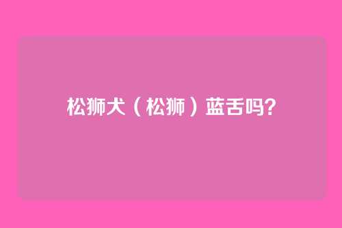 松狮犬（松狮）蓝舌吗？