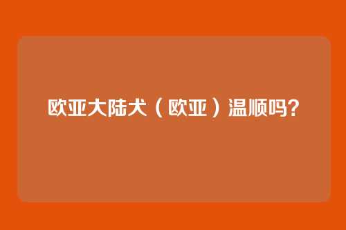 欧亚大陆犬（欧亚）温顺吗？