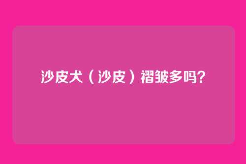沙皮犬（沙皮）褶皱多吗？