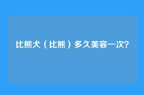 比熊犬（比熊）多久美容一次？