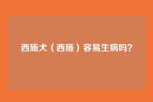 西施犬（西施）容易生病吗？