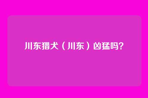川东猎犬（川东）凶猛吗？