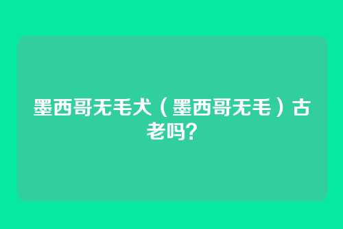 墨西哥无毛犬（墨西哥无毛）古老吗？