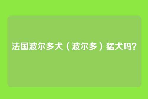 法国波尔多犬（波尔多）猛犬吗？