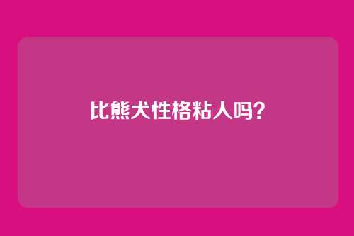 比熊犬性格粘人吗？