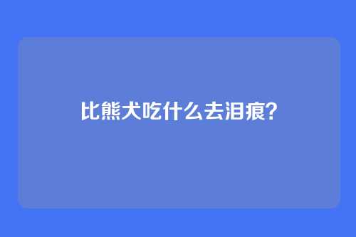 比熊犬吃什么去泪痕？