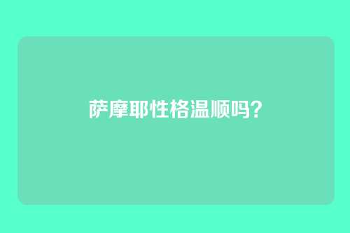萨摩耶性格温顺吗？
