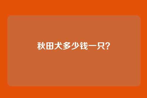 秋田犬多少钱一只？