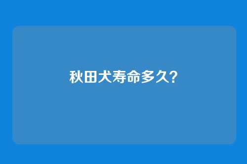 秋田犬寿命多久？