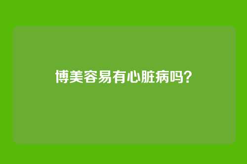 博美容易有心脏病吗？