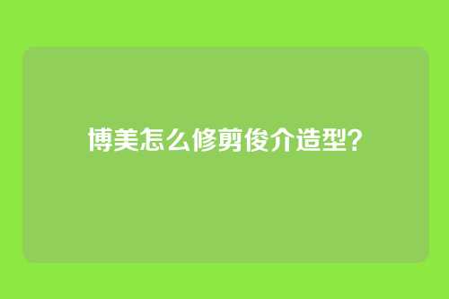 博美怎么修剪俊介造型？