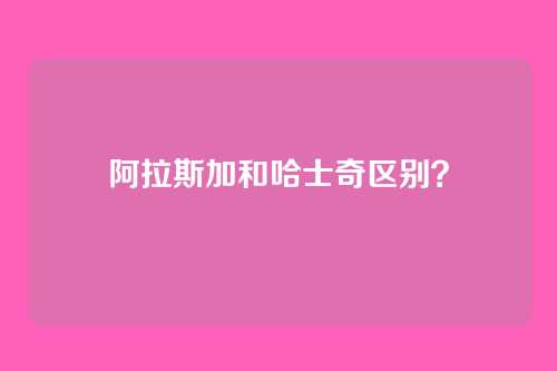阿拉斯加和哈士奇区别？