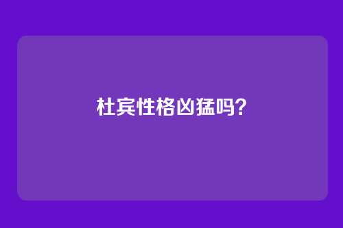 杜宾性格凶猛吗？