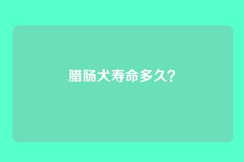 腊肠犬寿命多久？
