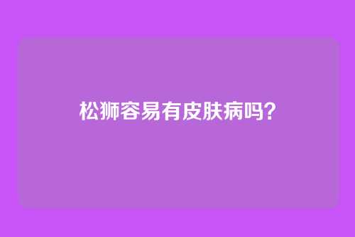 松狮容易有皮肤病吗？