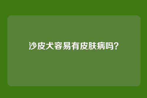 沙皮犬容易有皮肤病吗？