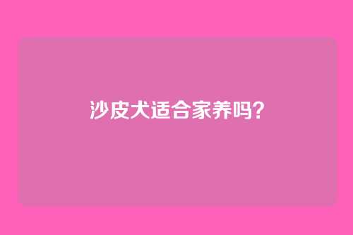 沙皮犬适合家养吗？