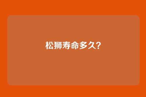 松狮寿命多久？