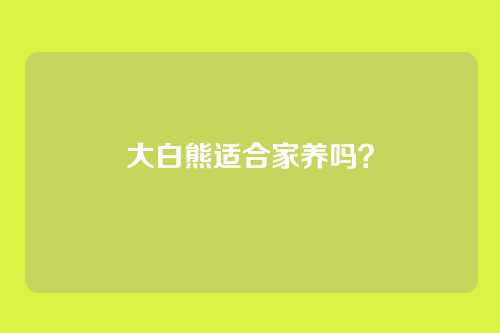 大白熊适合家养吗？